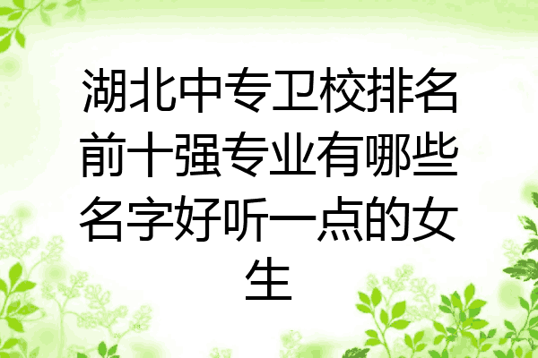 湖北中专卫校排名前十强专业有哪些名字好听一点的女生