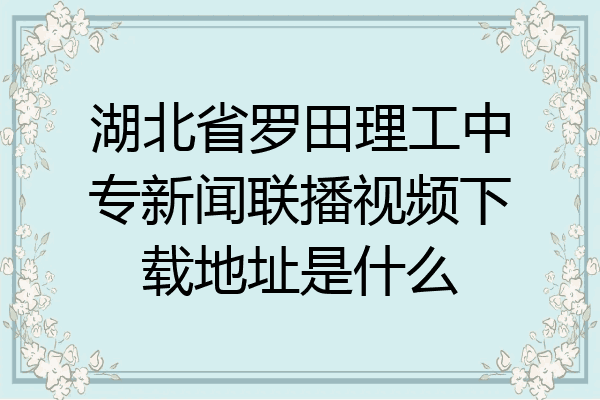 湖北省罗田理工中专新闻联播视频下载地址是什么
