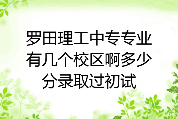 罗田理工中专专业有几个校区啊多少分录取过初试