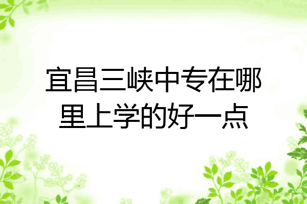 宜昌三峡中专在哪里上学的好一点