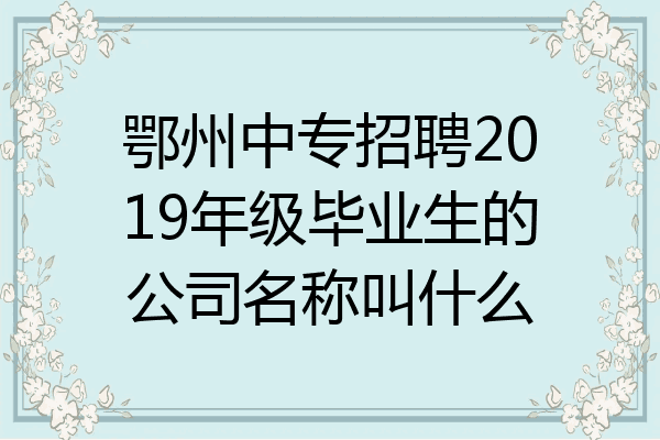 鄂州中专招聘2019年级毕业生的公司名称叫什么