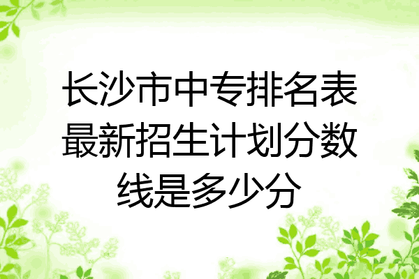 长沙市中专排名表最新招生计划分数线是多少分