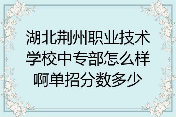湖北荆州职业技术学校中专部怎么样啊单招分数多少