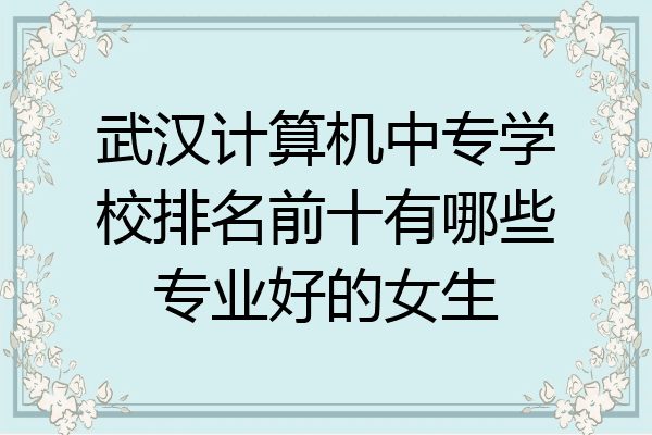 武汉计算机中专学校排名前十有哪些专业好的女生