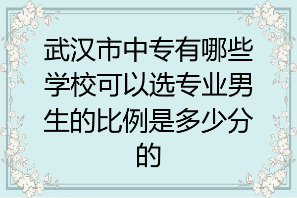 武汉市中专有哪些学校可以选专业男生的比例是多少分的