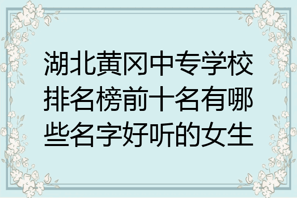 湖北黄冈中专学校排名榜前十名有哪些名字好听的女生