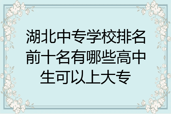 湖北中专学校排名前十名有哪些高中生可以上大专