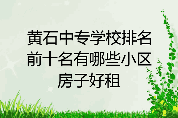 黄石中专学校排名前十名有哪些小区房子好租