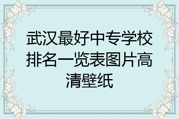 武汉最好中专学校排名一览表图片高清壁纸