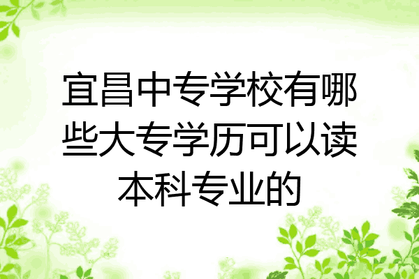 宜昌中专学校有哪些大专学历可以读本科专业的
