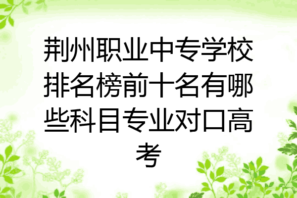 荆州职业中专学校排名榜前十名有哪些科目专业对口高考