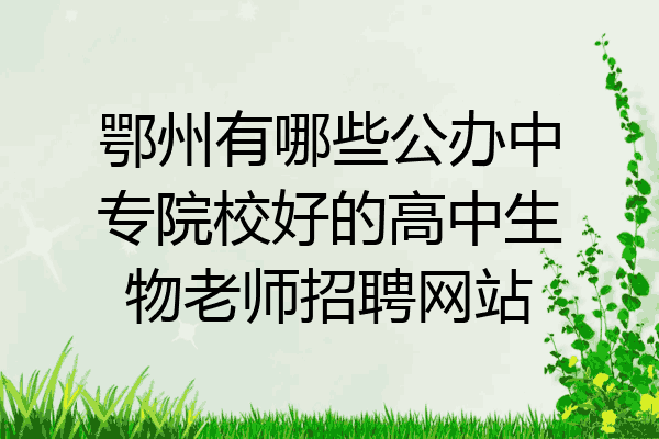鄂州有哪些公办中专院校好的高中生物老师招聘网站