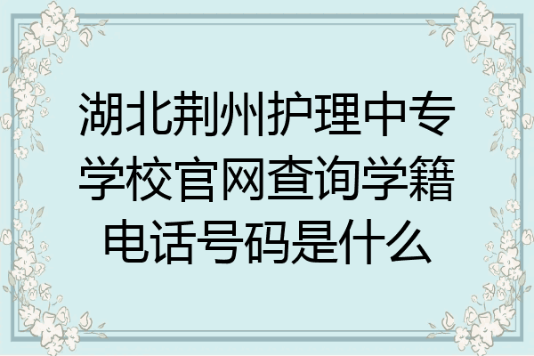 湖北荆州护理中专学校官网查询学籍电话号码是什么