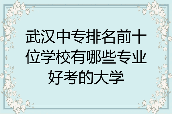 武汉中专排名前十位学校有哪些专业好考的大学