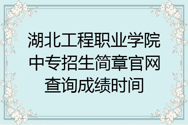 湖北工程职业学院中专招生简章官网查询成绩时间