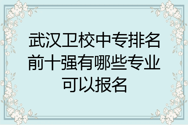 武汉卫校中专排名前十强有哪些专业可以报名