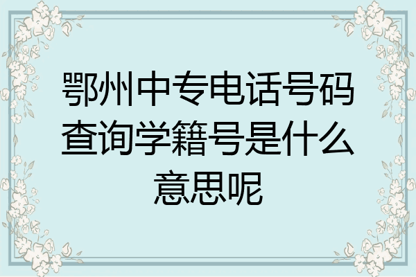 鄂州中专电话号码查询学籍号是什么意思呢