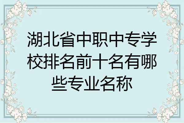 湖北省中职中专学校排名前十名有哪些专业名称