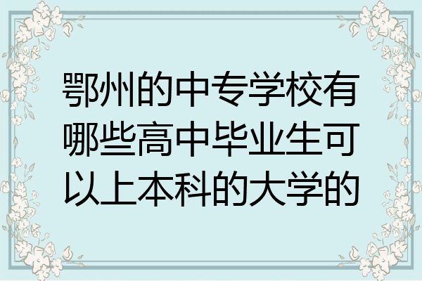 鄂州的中专学校有哪些高中毕业生可以上本科的大学的