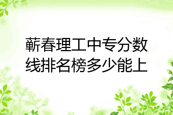 蕲春理工中专分数线排名榜多少能上