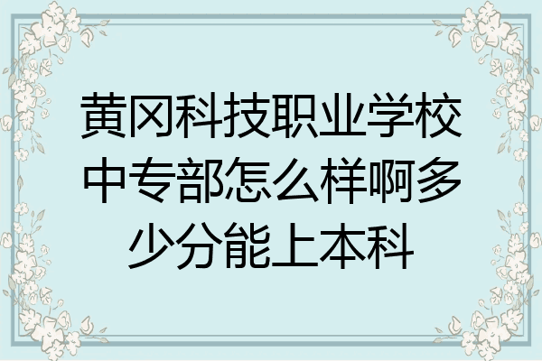 黄冈科技职业学校中专部怎么样啊多少分能上本科