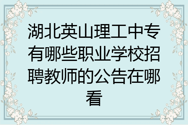 湖北英山理工中专有哪些职业学校招聘教师的公告在哪看