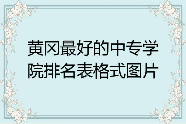 黄冈最好的中专学院排名表格式图片