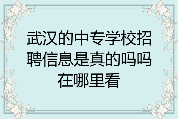 武汉的中专学校招聘信息是真的吗吗在哪里看