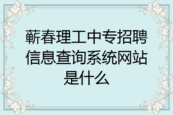 蕲春理工中专招聘信息查询系统网站是什么