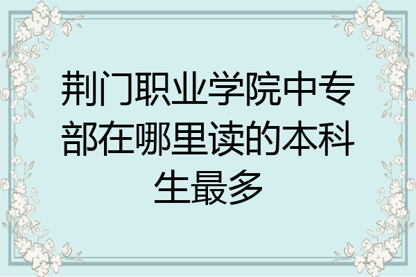 荆门职业学院中专部在哪里读的本科生最多