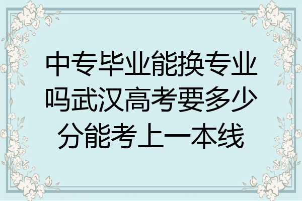 中专毕业能换专业吗武汉高考要多少分能考上一本线