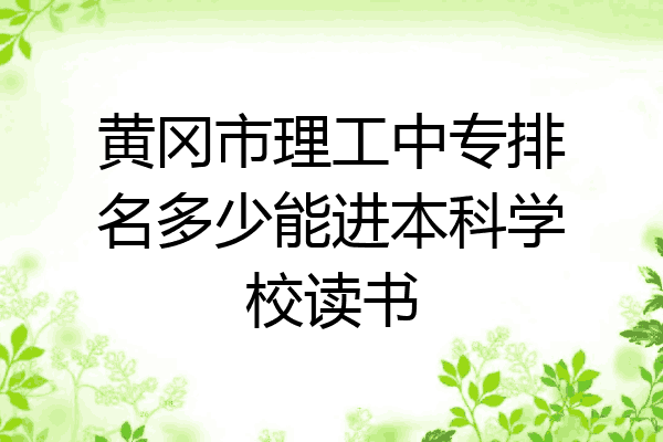 黄冈市理工中专排名多少能进本科学校读书