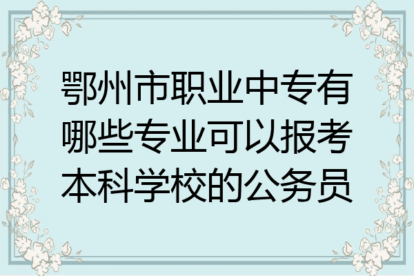 鄂州市职业中专有哪些专业可以报考本科学校的公务员