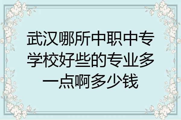 武汉哪所中职中专学校好些的专业多一点啊多少钱