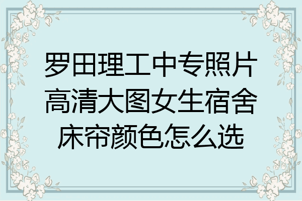 罗田理工中专照片高清大图女生宿舍床帘颜色怎么选