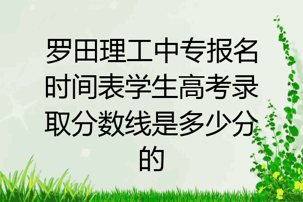 罗田理工中专报名时间表学生高考录取分数线是多少分的