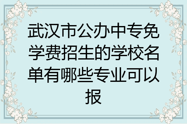 武汉市公办中专免学费招生的学校名单有哪些专业可以报