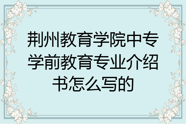 荆州教育学院中专学前教育专业介绍书怎么写的