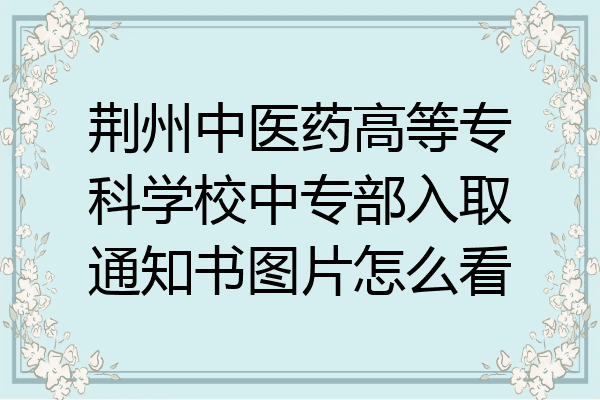 荆州中医药高等专科学校中专部入取通知书图片怎么看