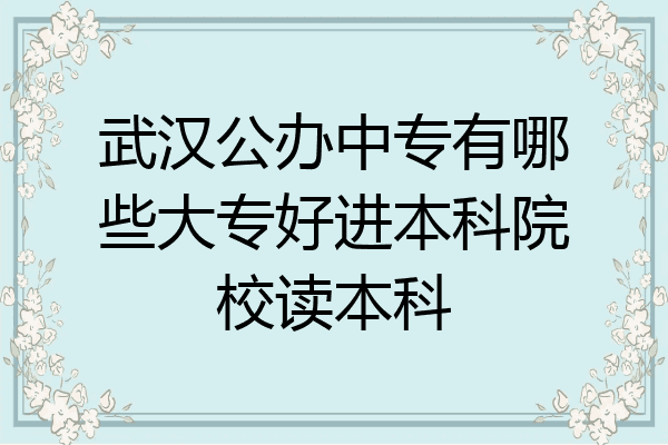 武汉公办中专有哪些大专好进本科院校读本科