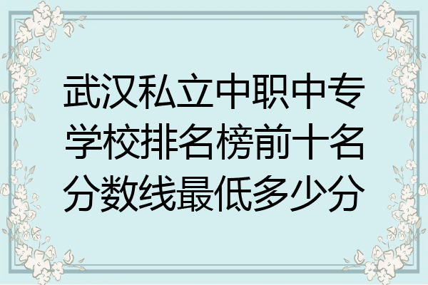 武汉私立中职中专学校排名榜前十名分数线最低多少分