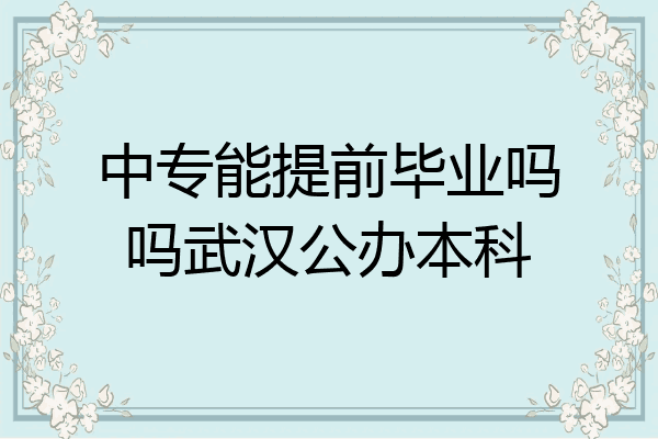 中专能提前毕业吗吗武汉公办本科