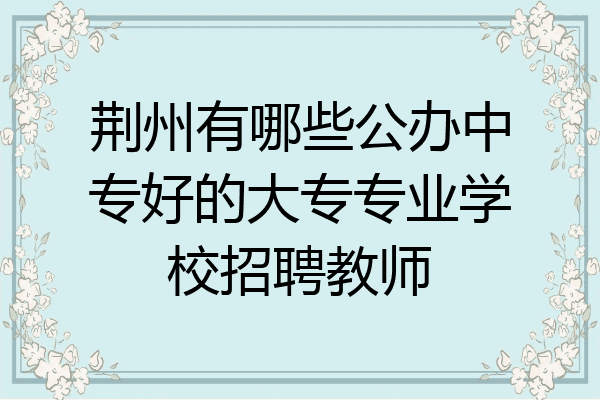 荆州有哪些公办中专好的大专专业学校招聘教师