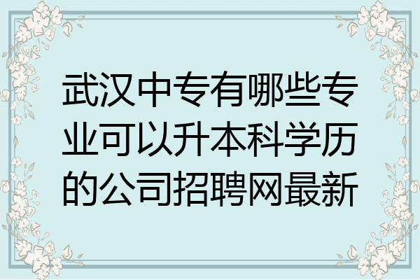武汉中专有哪些专业可以升本科学历的公司招聘网最新
