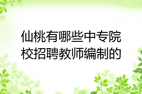 仙桃有哪些中专院校招聘教师编制的