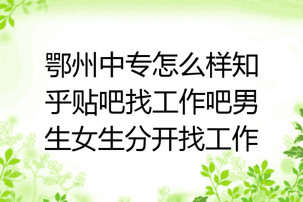 鄂州中专怎么样知乎贴吧找工作吧男生女生分开找工作