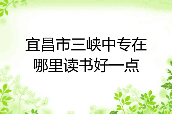 宜昌市三峡中专在哪里读书好一点