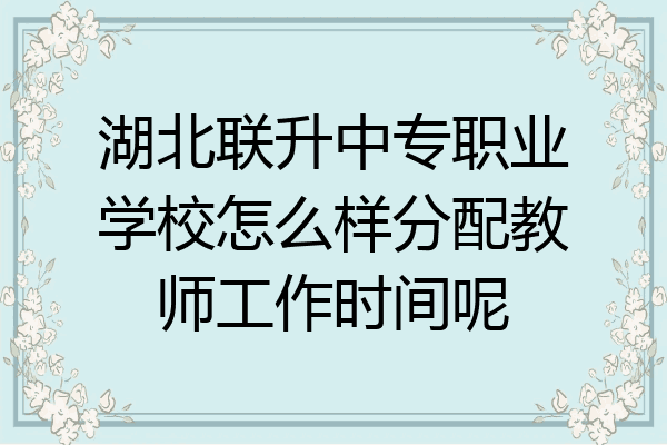湖北联升中专职业学校怎么样分配教师工作时间呢