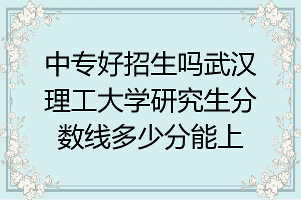 中专好招生吗武汉理工大学研究生分数线多少分能上