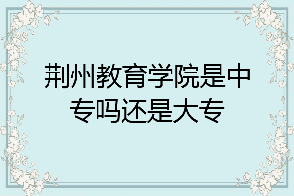 荆州教育学院是中专吗还是大专